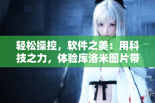 輕松操控，軟件之美：用科技之力，體驗(yàn)庫洛米圖片帶來的全新感受！