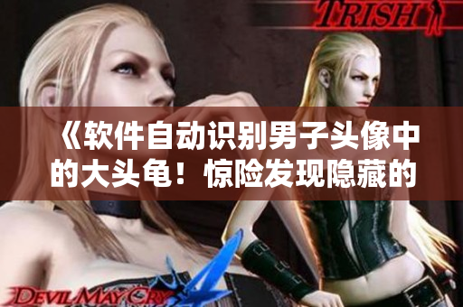 《軟件自動(dòng)識(shí)別男子頭像中的大頭龜！驚險(xiǎn)發(fā)現(xiàn)隱藏的寵物！》