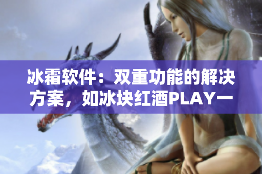 冰霜軟件：雙重功能的解決方案，如冰塊紅酒PLAY一般創(chuàng)新。