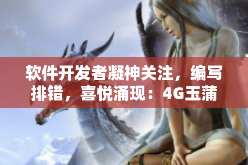 軟件開發(fā)者凝神關(guān)注，編寫排錯(cuò)，喜悅涌現(xiàn)：4G玉蒲團(tuán)成功上線