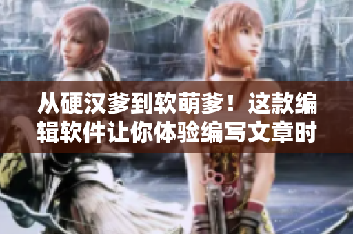 從硬漢爹到軟萌爹！這款編輯軟件讓你體驗(yàn)編寫文章時(shí)的溫柔呵護(hù)！