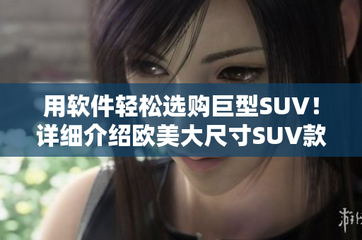 用軟件輕松選購巨型SUV！詳細(xì)介紹歐美大尺寸SUV款式及車輛參數(shù)！