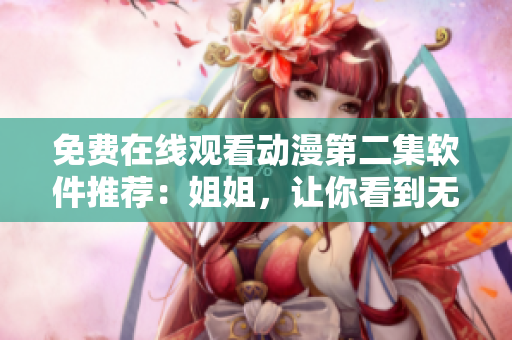 免費(fèi)在線觀看動(dòng)漫第二集軟件推薦：姐姐，讓你看到無(wú)限清晰！