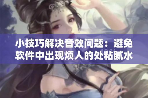小技巧解決音效問題：避免軟件中出現(xiàn)煩人的處粘膩水聲拍打聲