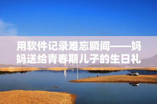 用軟件記錄難忘瞬間——媽媽送給青春期兒子的生日禮物與軟件相關(guān)