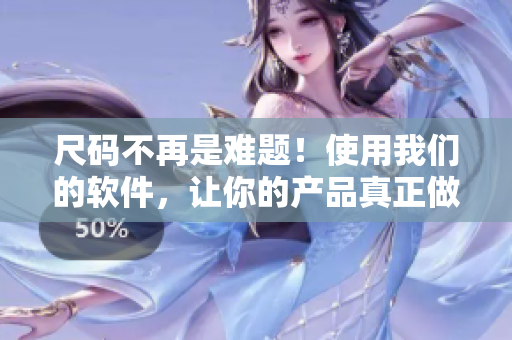 尺碼不再是難題！使用我們的軟件，讓你的產(chǎn)品真正做到無(wú)尺碼精品