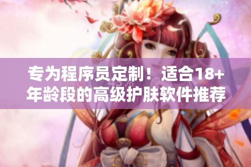 專為程序員定制！適合18+年齡段的高級護膚軟件推薦