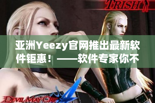 亞洲Yeezy官網(wǎng)推出最新軟件鉅惠！——軟件專家你不容錯(cuò)過(guò)