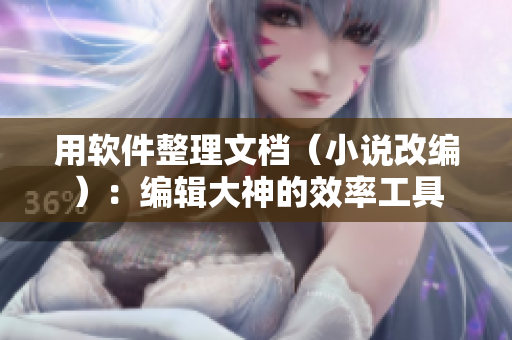 用軟件整理文檔（小說改編）：編輯大神的效率工具