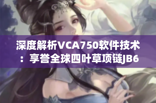 深度解析VCA750軟件技術(shù)：享譽全球四葉草項鏈JB632583背后的秘密