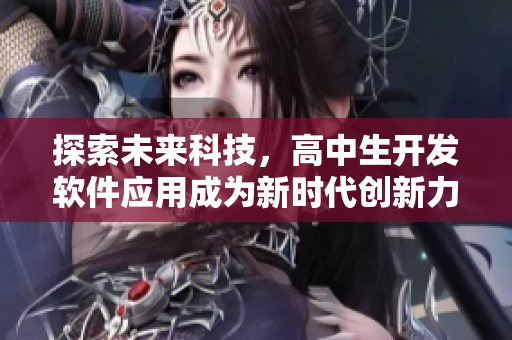 探索未來科技，高中生開發(fā)軟件應(yīng)用成為新時代創(chuàng)新力量