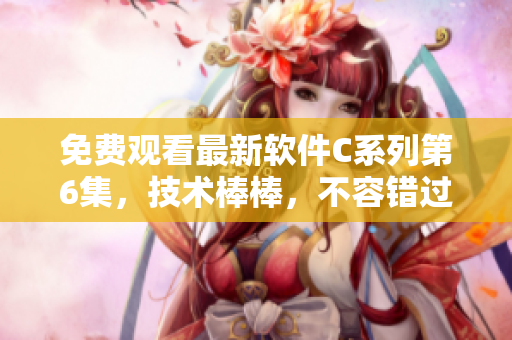 免費觀看最新軟件C系列第6集，技術(shù)棒棒，不容錯過！