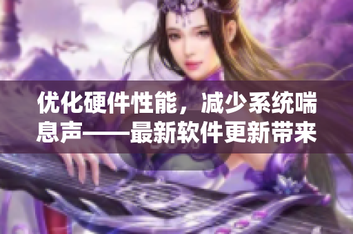 優(yōu)化硬件性能，減少系統(tǒng)喘息聲——最新軟件更新帶來的改進(jìn)