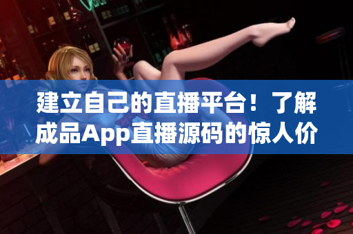 建立自己的直播平臺(tái)！了解成品App直播源碼的驚人價(jià)值！