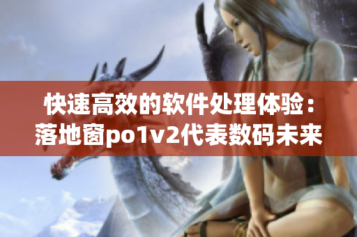 快速高效的軟件處理體驗(yàn)：落地窗po1v2代表數(shù)碼未來(lái)