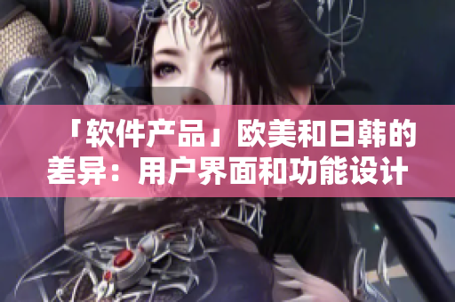 「軟件產(chǎn)品」歐美和日韓的差異：用戶界面和功能設(shè)計