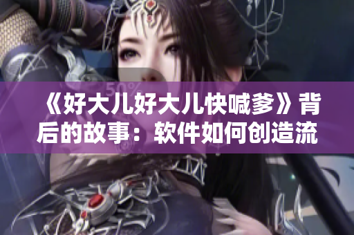 《好大兒好大兒快喊爹》背后的故事：軟件如何創(chuàng)造流行文化趨勢(shì)