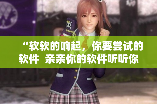 “軟軟的響起，你要嘗試的軟件  親親你的軟件聽聽你的聲音”