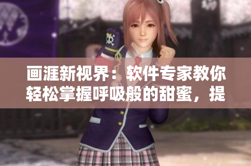 畫涯新視界：軟件專家教你輕松掌握呼吸般的甜蜜，提高工作效率！