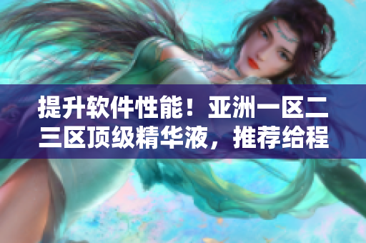 提升軟件性能！亞洲一區(qū)二三區(qū)頂級(jí)精華液，推薦給程序員和開(kāi)發(fā)人員