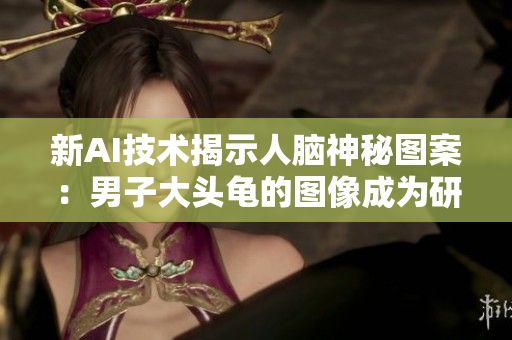 新AI技術(shù)揭示人腦神秘圖案：男子大頭龜?shù)膱D像成為研究重點(diǎn)