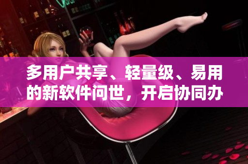 多用戶共享、輕量級、易用的新軟件問世，開啟協(xié)同辦公新時代