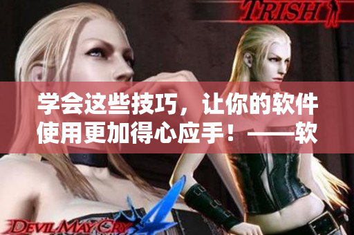 學(xué)會(huì)這些技巧，讓你的軟件使用更加得心應(yīng)手！——軟件視頻觀(guān)看指南