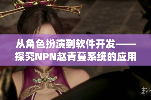 從角色扮演到軟件開發(fā)——探究NPN趙青蔓系統(tǒng)的應(yīng)用與優(yōu)勢(shì)