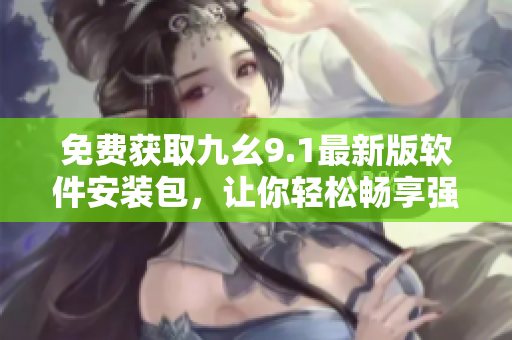 免費(fèi)獲取九幺9.1最新版軟件安裝包，讓你輕松暢享強(qiáng)大功能