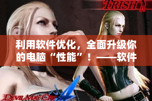 利用軟件優(yōu)化，全面升級(jí)你的電腦“性能”！——軟件性能優(yōu)化全解析