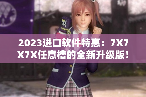 2023進(jìn)口軟件特惠：7X7X7X任意槽的全新升級(jí)版！