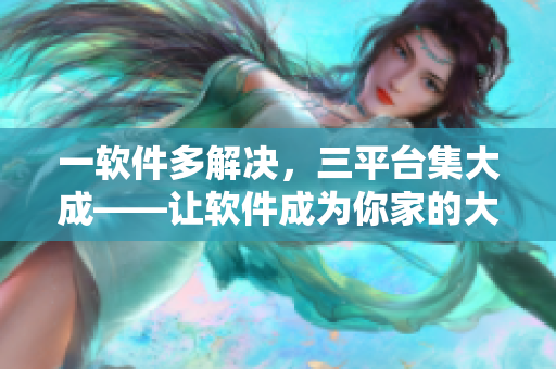 一軟件多解決，三平臺(tái)集大成——讓軟件成為你家的大團(tuán)圓
