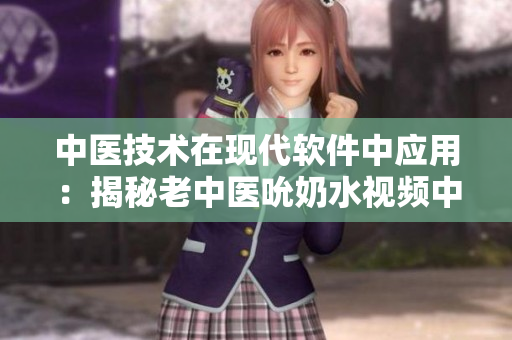 中醫(yī)技術(shù)在現(xiàn)代軟件中應(yīng)用：揭秘老中醫(yī)吮奶水視頻中的奧秘