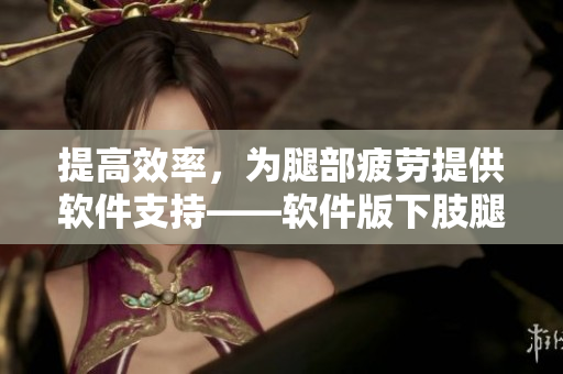 提高效率，為腿部疲勞提供軟件支持——軟件版下肢腿部抬高墊
