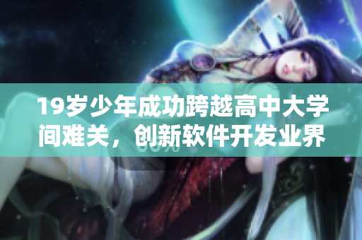 19歲少年成功跨越高中大學(xué)間難關(guān)，創(chuàng)新軟件開(kāi)發(fā)業(yè)界奇跡