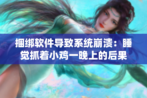 捆綁軟件導(dǎo)致系統(tǒng)崩潰：睡覺抓著小雞一晚上的后果
