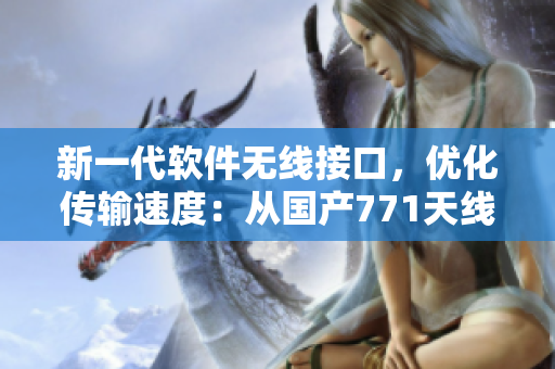 新一代軟件無線接口，優(yōu)化傳輸速度：從國產(chǎn)771天線到全新升級