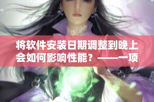 將軟件安裝日期調(diào)整到晚上會(huì)如何影響性能？——一項(xiàng)新研究的發(fā)現(xiàn)