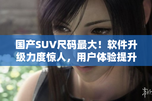 國(guó)產(chǎn)SUV尺碼最大！軟件升級(jí)力度驚人，用戶體驗(yàn)提升顯著