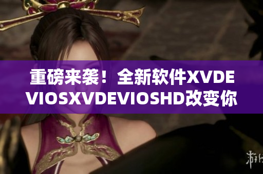 重磅來(lái)襲！全新軟件XVDEVIOSXVDEVIOSHD改變你的生活方式