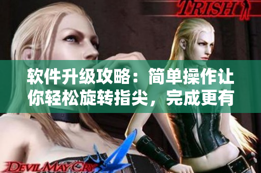 軟件升級(jí)攻略：簡(jiǎn)單操作讓你輕松旋轉(zhuǎn)指尖，完成更有效的升級(jí)！