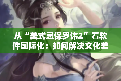 從“美式忌保羅諱2”看軟件國際化：如何解決文化差異沖突？