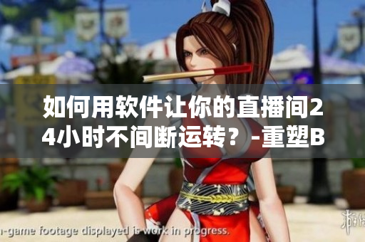 如何用軟件讓你的直播間24小時(shí)不間斷運(yùn)轉(zhuǎn)？-重塑B站直播體驗(yàn)