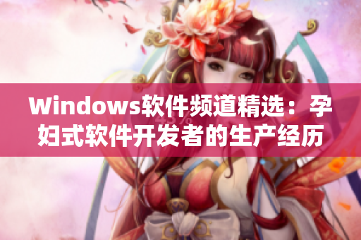 Windows軟件頻道精選：孕婦式軟件開發(fā)者的生產(chǎn)經(jīng)歷