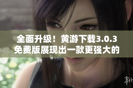 全面升級！黃游下載3.0.3免費(fèi)版展現(xiàn)出一款更強(qiáng)大的OPPO軟件！