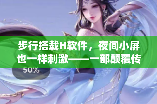 步行搭載H軟件，夜間小屏也一樣刺激——一部顛覆傳統(tǒng)的視頻軟件體驗(yàn)