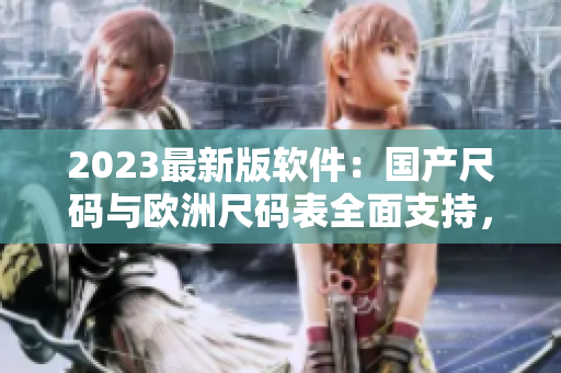 2023最新版軟件：國(guó)產(chǎn)尺碼與歐洲尺碼表全面支持，實(shí)時(shí)轉(zhuǎn)換無(wú)障礙！