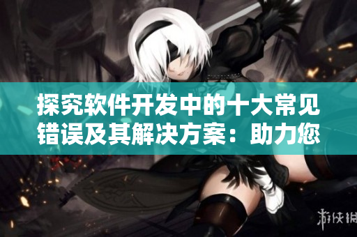 探究軟件開發(fā)中的十大常見錯(cuò)誤及其解決方案：助力您打造更穩(wěn)健的代碼