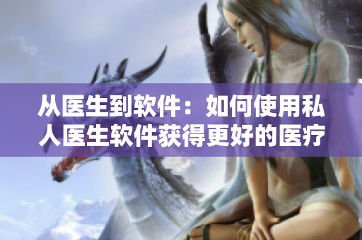 從醫(yī)生到軟件：如何使用私人醫(yī)生軟件獲得更好的醫(yī)療服務(wù)