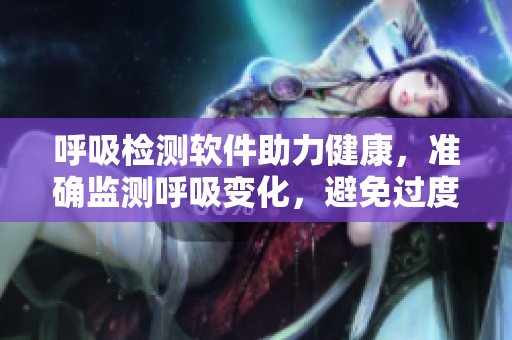 呼吸檢測(cè)軟件助力健康，準(zhǔn)確監(jiān)測(cè)呼吸變化，避免過(guò)度呼吸問(wèn)題。